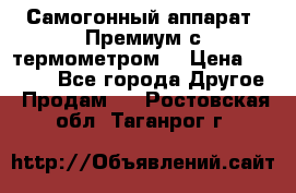 Самогонный аппарат “Премиум с термометром“ › Цена ­ 4 900 - Все города Другое » Продам   . Ростовская обл.,Таганрог г.